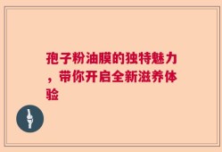 孢子粉油膜的独特魅力，带你开启全新滋养体验