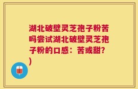 湖北破壁灵芝孢子粉苦吗尝试湖北破壁灵芝孢子粉的口感：苦或甜？)