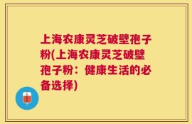上海农康灵芝破壁孢子粉(上海农康灵芝破壁孢子粉：健康生活的必备选择)