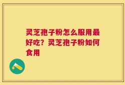 灵芝孢子粉怎么服用最好吃？灵芝孢子粉如何食用