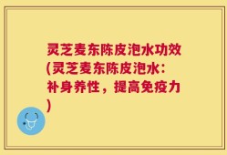 灵芝麦东陈皮泡水功效(灵芝麦东陈皮泡水：补身养性，提高免疫力)