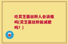 吃灵芝菌丝粉人会消瘦吗(灵芝菌丝粉能减肥吗？)