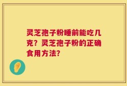 灵芝孢子粉睡前能吃几克？灵芝孢子粉的正确食用方法？