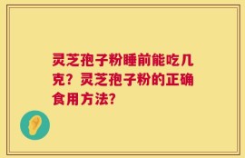灵芝孢子粉睡前能吃几克？灵芝孢子粉的正确食用方法？