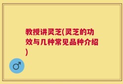 教授讲灵芝(灵芝的功效与几种常见品种介绍)