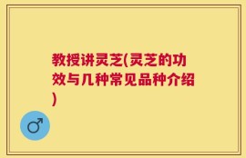 教授讲灵芝(灵芝的功效与几种常见品种介绍)