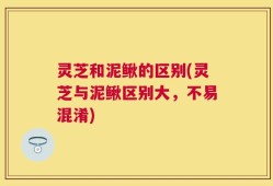 灵芝和泥鳅的区别(灵芝与泥鳅区别大，不易混淆)