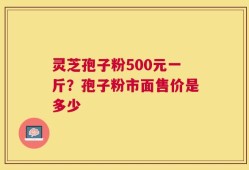 灵芝孢子粉500元一斤？孢子粉市面售价是多少