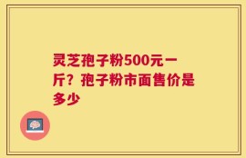 灵芝孢子粉500元一斤？孢子粉市面售价是多少