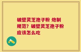 破壁灵芝孢子粉 炮制规范？破壁灵芝孢子粉应该怎么吃