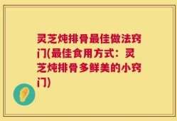灵芝炖排骨最佳做法窍门(最佳食用方式：灵芝炖排骨多鲜美的小窍门)