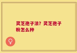 灵芝孢子法？灵芝孢子粉怎么种