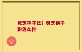 灵芝孢子法？灵芝孢子粉怎么种