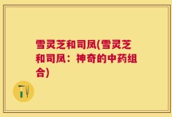 雪灵芝和司凤(雪灵芝和司凤：神奇的中药组合)