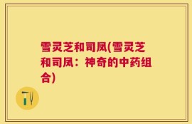 雪灵芝和司凤(雪灵芝和司凤：神奇的中药组合)