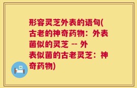 形容灵芝外表的语句(古老的神奇药物：外表菌似的灵芝 -- 外表似菌的古老灵芝：神奇药物)