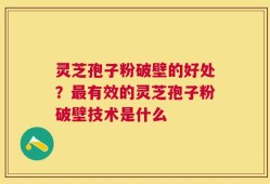 灵芝孢子粉破壁的好处？最有效的灵芝孢子粉破壁技术是什么