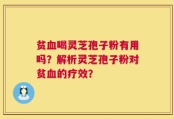 贫血喝灵芝孢子粉有用吗？解析灵芝孢子粉对贫血的疗效？