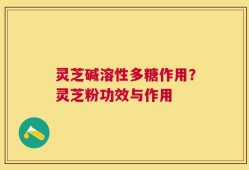 灵芝碱溶性多糖作用？灵芝粉功效与作用