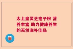 太上皇灵芝孢子粉 营养丰富 助力健康养生的天然滋补佳品