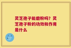 灵芝孢子能磨粉吗？灵芝孢子粉的功效和作用是什么