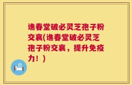 谯春堂破必灵芝孢子粉交襄(谯春堂破必灵芝孢子粉交襄，提升免疫力！)