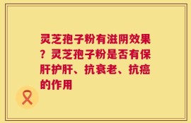 灵芝孢子粉有滋阴效果？灵芝孢子粉是否有保肝护肝、抗衰老、抗癌的作用