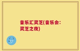 音乐汇灵芝(音乐会：灵芝之夜)