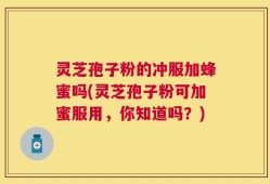 灵芝孢子粉的冲服加蜂蜜吗(灵芝孢子粉可加蜜服用，你知道吗？)