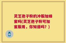 灵芝孢子粉的冲服加蜂蜜吗(灵芝孢子粉可加蜜服用，你知道吗？)
