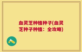 血灵芝种植种子(血灵芝种子种植：全攻略)