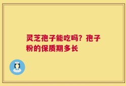 灵芝孢子能吃吗？孢子粉的保质期多长