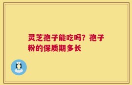 灵芝孢子能吃吗？孢子粉的保质期多长
