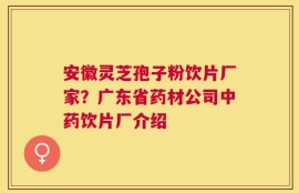 安徽灵芝孢子粉饮片厂家？广东省药材公司中药饮片厂介绍