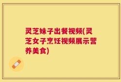 灵芝妹子出餐视频(灵芝女子烹饪视频展示营养美食)