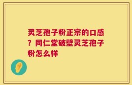 灵芝孢子粉正宗的口感？同仁堂破壁灵芝孢子粉怎么样
