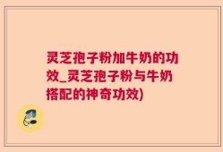 灵芝孢子粉加牛奶的功效_灵芝孢子粉与牛奶搭配的神奇功效)