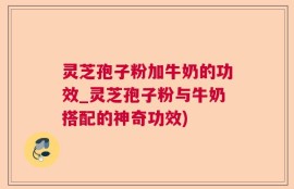 灵芝孢子粉加牛奶的功效_灵芝孢子粉与牛奶搭配的神奇功效)