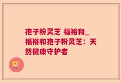 孢子粉灵芝 福裕和_福裕和孢子粉灵芝：天然健康守护者