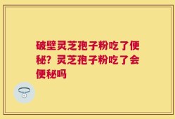 破壁灵芝孢子粉吃了便秘？灵芝孢子粉吃了会便秘吗