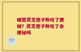 破壁灵芝孢子粉吃了便秘？灵芝孢子粉吃了会便秘吗