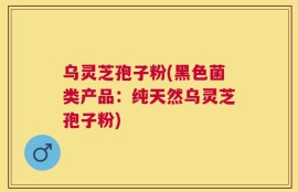 乌灵芝孢子粉(黑色菌类产品：纯天然乌灵芝孢子粉)