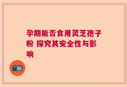 孕期能否食用灵芝孢子粉 探究其安全性与影响