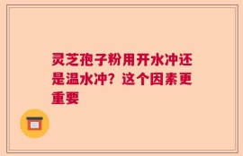 灵芝孢子粉用开水冲还是温水冲？这个因素更重要