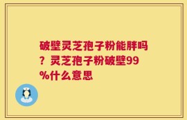 破壁灵芝孢子粉能胖吗？灵芝孢子粉破壁99%什么意思