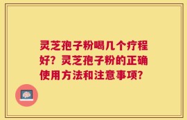 灵芝孢子粉喝几个疗程好？灵芝孢子粉的正确使用方法和注意事项？