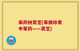采药材灵芝(采摘珍贵中草药——灵芝)