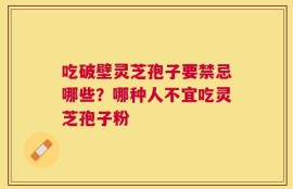 吃破壁灵芝孢子要禁忌哪些？哪种人不宜吃灵芝孢子粉