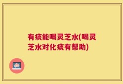 有痰能喝灵芝水(喝灵芝水对化痰有帮助)