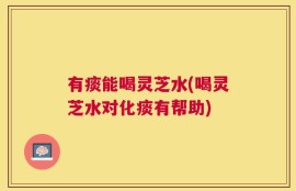 有痰能喝灵芝水(喝灵芝水对化痰有帮助)